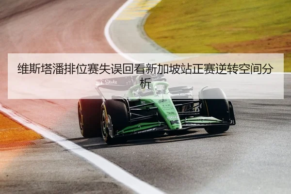 维斯塔潘排位赛失误回看新加坡站正赛逆转空间分析