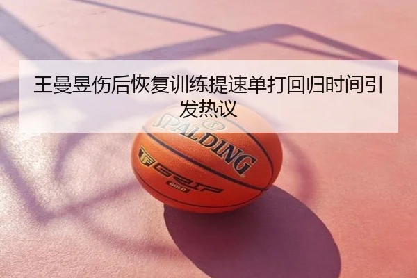 王曼昱伤后恢复训练提速单打回归时间引发热议