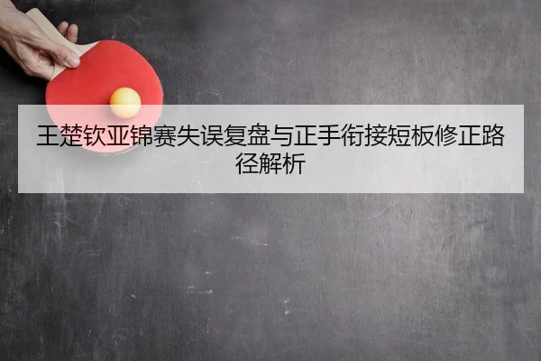 王楚钦亚锦赛失误复盘与正手衔接短板修正路径解析