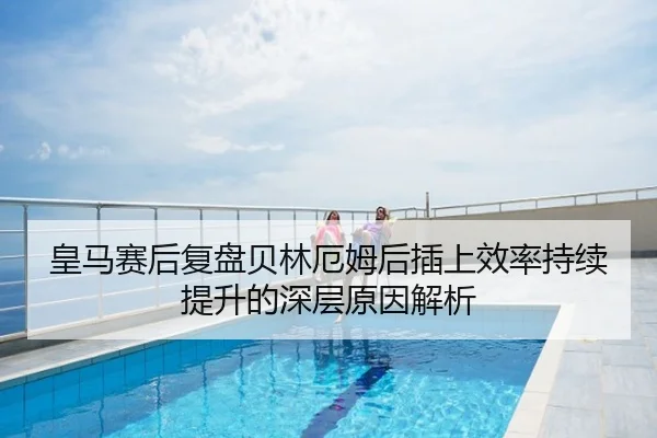 皇马赛后复盘贝林厄姆后插上效率持续提升的深层原因解析