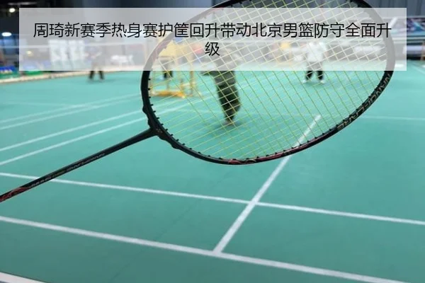 周琦新赛季热身赛护筐回升带动北京男篮防守全面升级