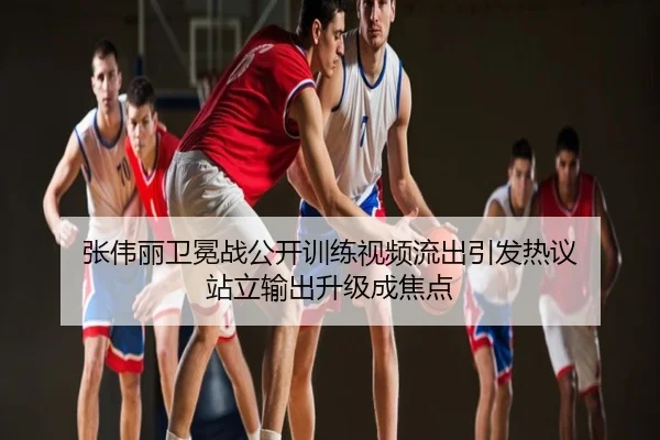 张伟丽卫冕战公开训练视频流出引发热议 站立输出升级成焦点