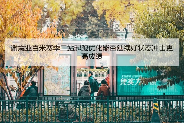 谢震业百米赛季二站起跑优化能否延续好状态冲击更高成绩